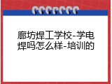 廊坊焊工学校-学电焊吗怎么样-培训的