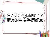 在河北学厨师哪里学厨师的中专学历好点