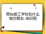 邢台焊工学校在什么地方报名-培训班