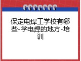 保定电焊工学校有哪些-学电焊的地方-培训