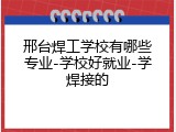邢台焊工学校有哪些专业-学校好就业-学焊接的