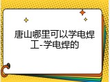 唐山哪里可以学电焊工-学电焊的