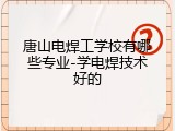 唐山电焊工学校有哪些专业-学电焊技术好的
