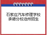 石家庄汽车修理学校承德分校沧州招生