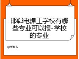 邯郸电焊工学校有哪些专业可以报-学校的专业