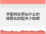 学厨师在邢台什么时候报名的呢多少钱啊