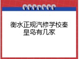衡水正规汽修学校秦皇岛有几家