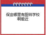 保定哪里有厨师学校啊最近