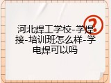 河北焊工学校-学焊接-培训班怎么样-学电焊可以吗