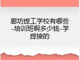 廊坊焊工学校有哪些-培训班啊多少钱-学焊接的