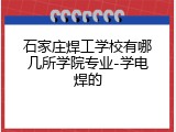 石家庄焊工学校有哪几所学院专业-学电焊的