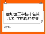 廊坊焊工学校排名第几名-学电焊的专业