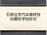 石家庄学汽车维修技校哪所学校好点