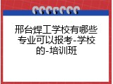 邢台焊工学校有哪些专业可以报考-学校的-培训班