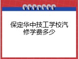 保定华中技工学校汽修学费多少