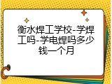 衡水焊工学校-学焊工吗-学电焊吗多少钱一个月