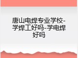 唐山电焊专业学校-学焊工好吗-学电焊好吗