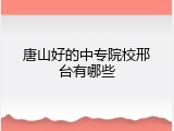 唐山好的中专院校邢台有哪些