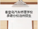 秦皇岛汽车修理学校承德分校沧州招生
