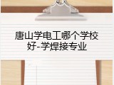 唐山学电工哪个学校好-学焊接专业