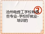 沧州电焊工学校有哪些专业-学校好就业-培训的