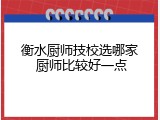 衡水厨师技校选哪家 厨师比较好一点