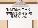 张家口电焊工学校-学电焊怎么样呀-培训班多少钱