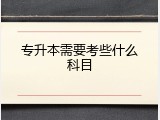 专升本需要考些什么科目