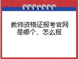 教师资格证报考官网是哪个，怎么报