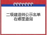 二级建造师公示名单在哪里查询