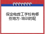 保定电焊工学校有哪些地方-培训的呢