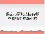 保定市厨师技校有哪些厨师中专毕业的