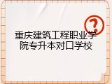重庆建筑工程职业学院专升本对口学校