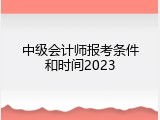 中级会计师报考条件和时间2023