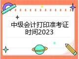中级会计打印准考证时间2023