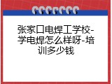 张家口电焊工学校-学电焊怎么样呀-培训多少钱