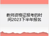 教师资格证报考的时间2023下半年报名