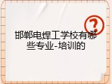 邯郸电焊工学校有哪些专业-培训的