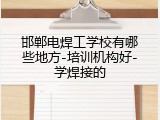 邯郸电焊工学校有哪些地方-培训机构好-学焊接的