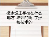 衡水焊工学校在什么地方-培训的啊-学焊接技术的