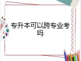 专升本可以跨专业考吗