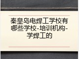 秦皇岛电焊工学校有哪些学校-培训机构-学焊工的