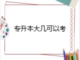 专升本大几可以考
