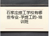 石家庄焊工学校有哪些专业-学焊工的-培训班