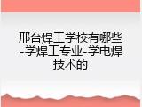 邢台焊工学校有哪些-学焊工专业-学电焊技术的