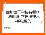 廊坊焊工学校有哪些-培训班-学焊接技术-学电焊的