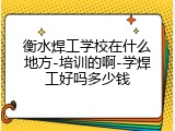衡水焊工学校在什么地方-培训的啊-学焊工好吗多少钱
