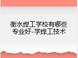衡水焊工学校有哪些专业好-学焊工技术