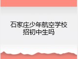石家庄少年航空学校招初中生吗