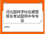 河北厨师学校在哪里报名考试厨师中专专业